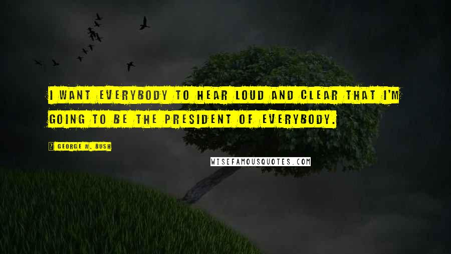 George W. Bush Quotes: I want everybody to hear loud and clear that I'm going to be the president of everybody.