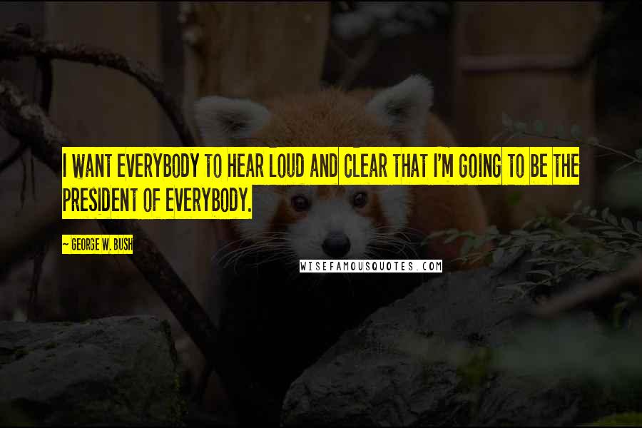 George W. Bush Quotes: I want everybody to hear loud and clear that I'm going to be the president of everybody.