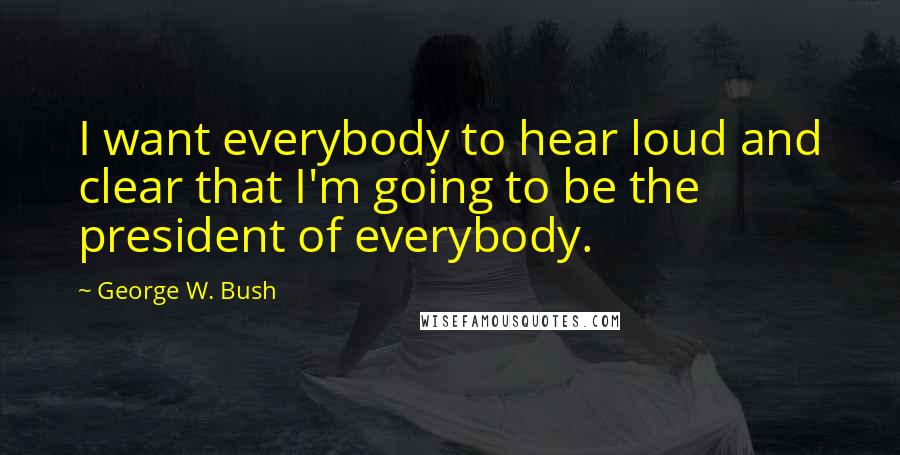 George W. Bush Quotes: I want everybody to hear loud and clear that I'm going to be the president of everybody.