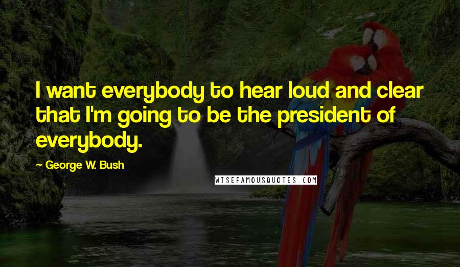 George W. Bush Quotes: I want everybody to hear loud and clear that I'm going to be the president of everybody.