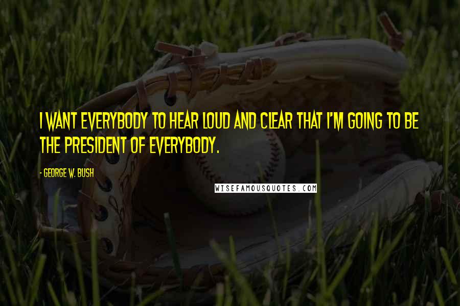 George W. Bush Quotes: I want everybody to hear loud and clear that I'm going to be the president of everybody.