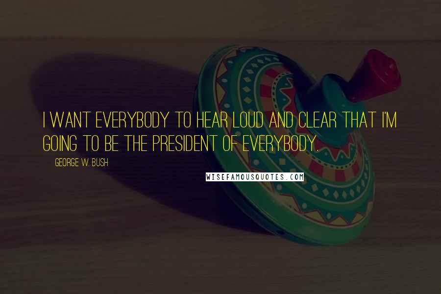 George W. Bush Quotes: I want everybody to hear loud and clear that I'm going to be the president of everybody.