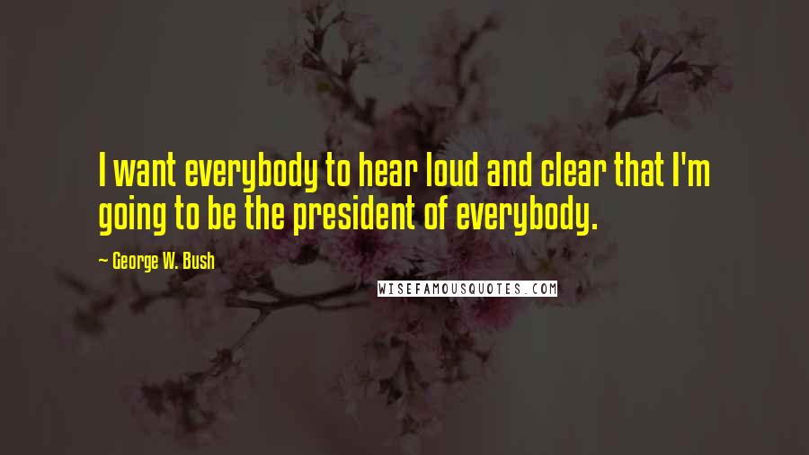 George W. Bush Quotes: I want everybody to hear loud and clear that I'm going to be the president of everybody.