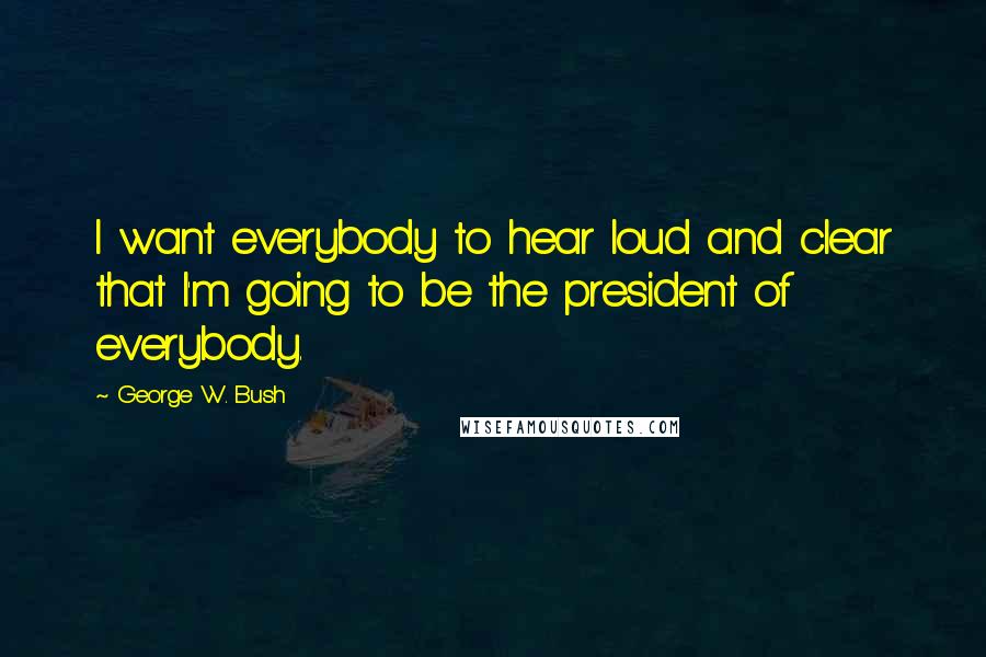 George W. Bush Quotes: I want everybody to hear loud and clear that I'm going to be the president of everybody.