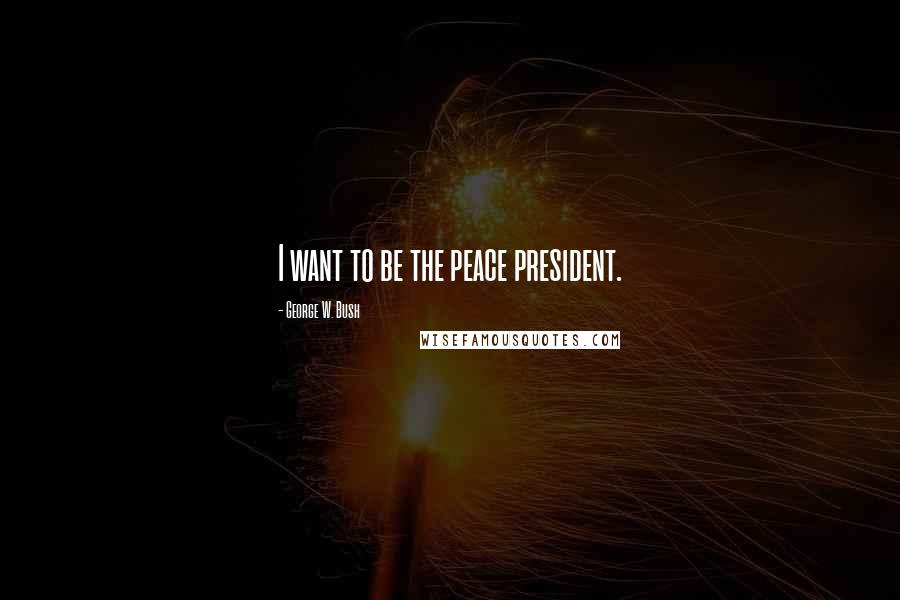 George W. Bush Quotes: I want to be the peace president.