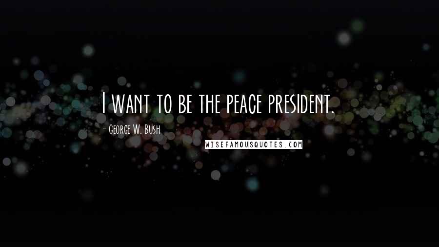 George W. Bush Quotes: I want to be the peace president.