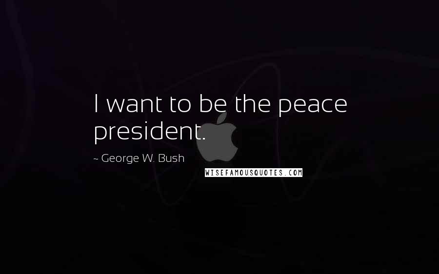 George W. Bush Quotes: I want to be the peace president.