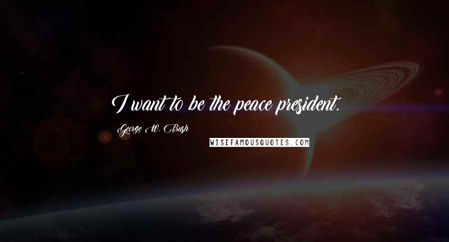 George W. Bush Quotes: I want to be the peace president.