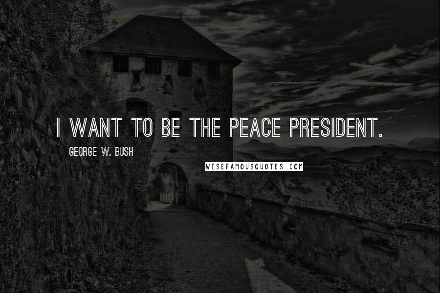 George W. Bush Quotes: I want to be the peace president.