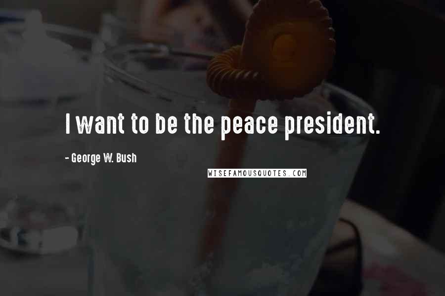 George W. Bush Quotes: I want to be the peace president.