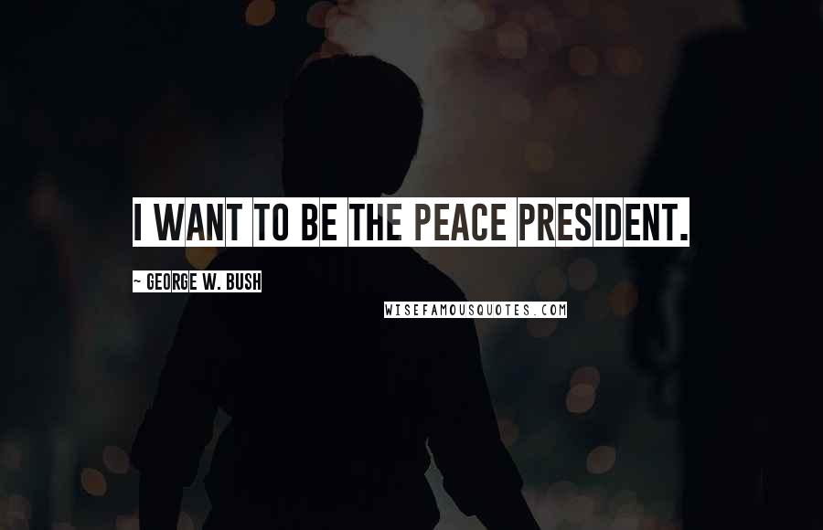 George W. Bush Quotes: I want to be the peace president.