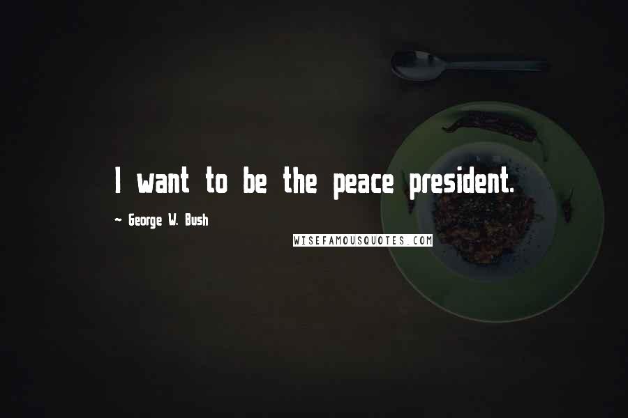 George W. Bush Quotes: I want to be the peace president.