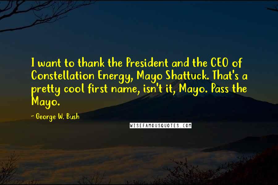 George W. Bush Quotes: I want to thank the President and the CEO of Constellation Energy, Mayo Shattuck. That's a pretty cool first name, isn't it, Mayo. Pass the Mayo.