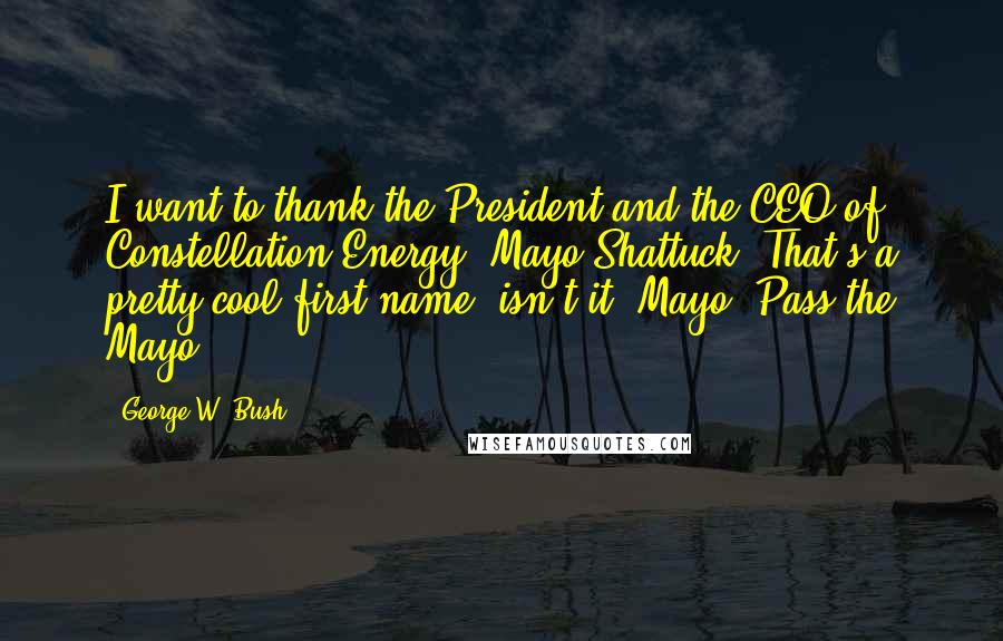 George W. Bush Quotes: I want to thank the President and the CEO of Constellation Energy, Mayo Shattuck. That's a pretty cool first name, isn't it, Mayo. Pass the Mayo.