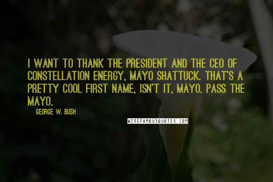 George W. Bush Quotes: I want to thank the President and the CEO of Constellation Energy, Mayo Shattuck. That's a pretty cool first name, isn't it, Mayo. Pass the Mayo.