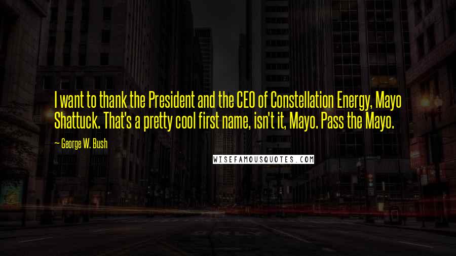 George W. Bush Quotes: I want to thank the President and the CEO of Constellation Energy, Mayo Shattuck. That's a pretty cool first name, isn't it, Mayo. Pass the Mayo.