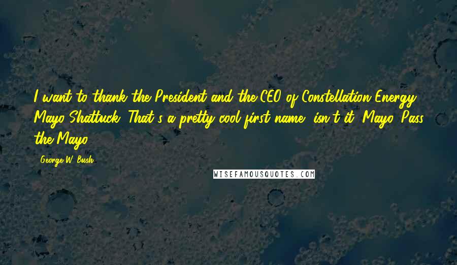 George W. Bush Quotes: I want to thank the President and the CEO of Constellation Energy, Mayo Shattuck. That's a pretty cool first name, isn't it, Mayo. Pass the Mayo.