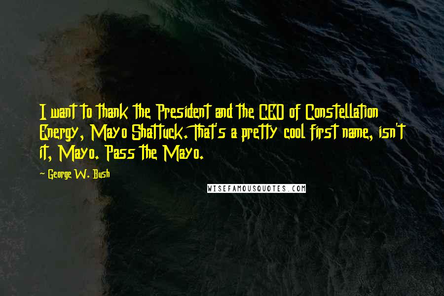 George W. Bush Quotes: I want to thank the President and the CEO of Constellation Energy, Mayo Shattuck. That's a pretty cool first name, isn't it, Mayo. Pass the Mayo.