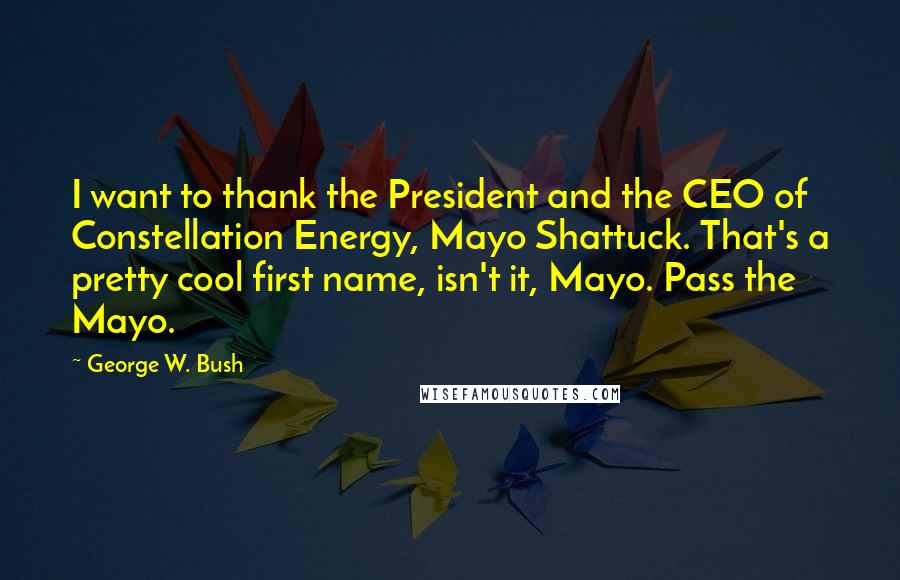 George W. Bush Quotes: I want to thank the President and the CEO of Constellation Energy, Mayo Shattuck. That's a pretty cool first name, isn't it, Mayo. Pass the Mayo.