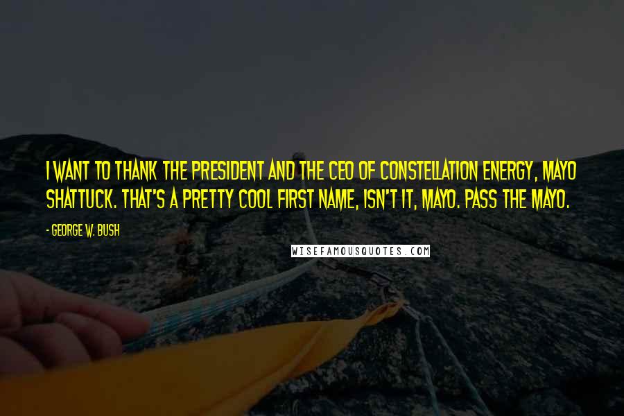 George W. Bush Quotes: I want to thank the President and the CEO of Constellation Energy, Mayo Shattuck. That's a pretty cool first name, isn't it, Mayo. Pass the Mayo.