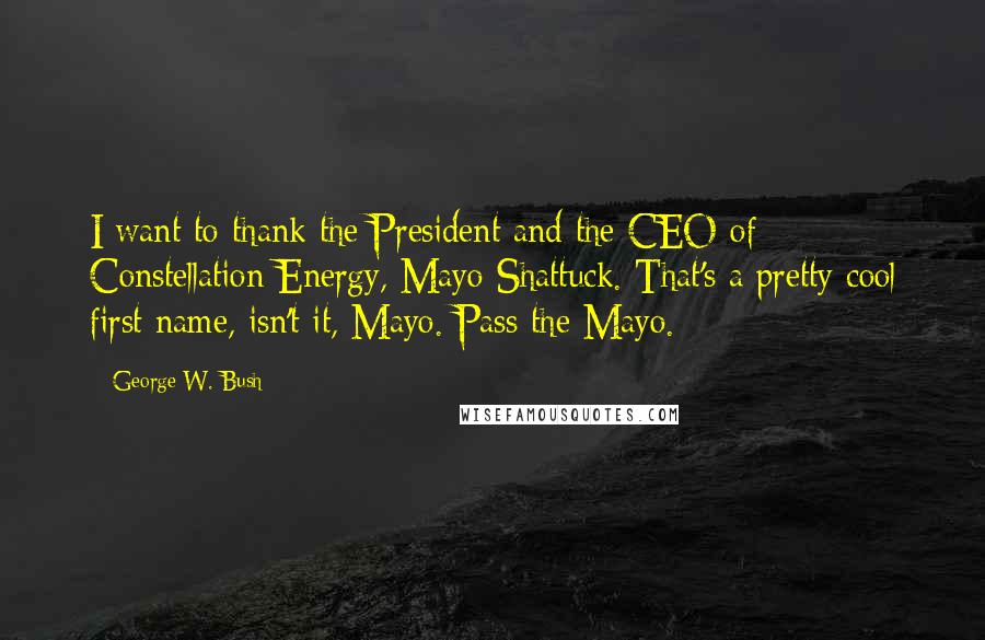 George W. Bush Quotes: I want to thank the President and the CEO of Constellation Energy, Mayo Shattuck. That's a pretty cool first name, isn't it, Mayo. Pass the Mayo.