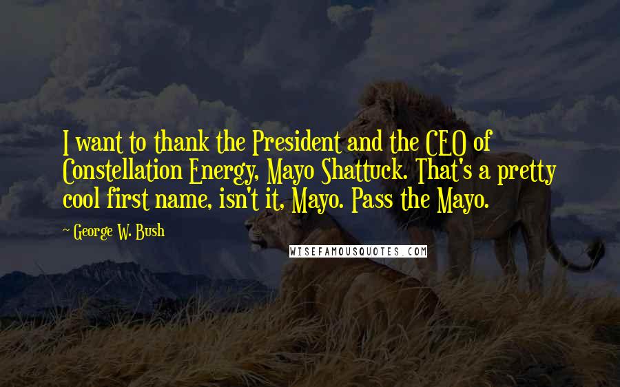 George W. Bush Quotes: I want to thank the President and the CEO of Constellation Energy, Mayo Shattuck. That's a pretty cool first name, isn't it, Mayo. Pass the Mayo.