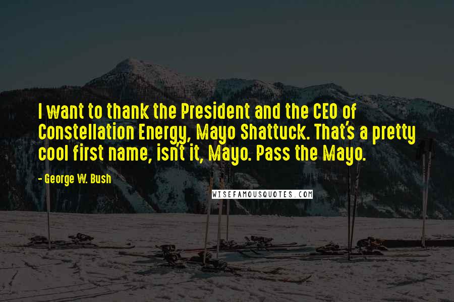 George W. Bush Quotes: I want to thank the President and the CEO of Constellation Energy, Mayo Shattuck. That's a pretty cool first name, isn't it, Mayo. Pass the Mayo.