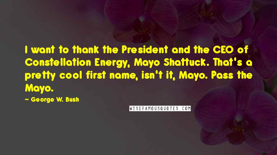 George W. Bush Quotes: I want to thank the President and the CEO of Constellation Energy, Mayo Shattuck. That's a pretty cool first name, isn't it, Mayo. Pass the Mayo.