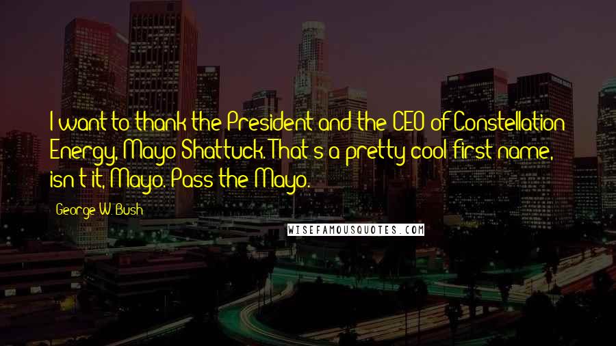 George W. Bush Quotes: I want to thank the President and the CEO of Constellation Energy, Mayo Shattuck. That's a pretty cool first name, isn't it, Mayo. Pass the Mayo.