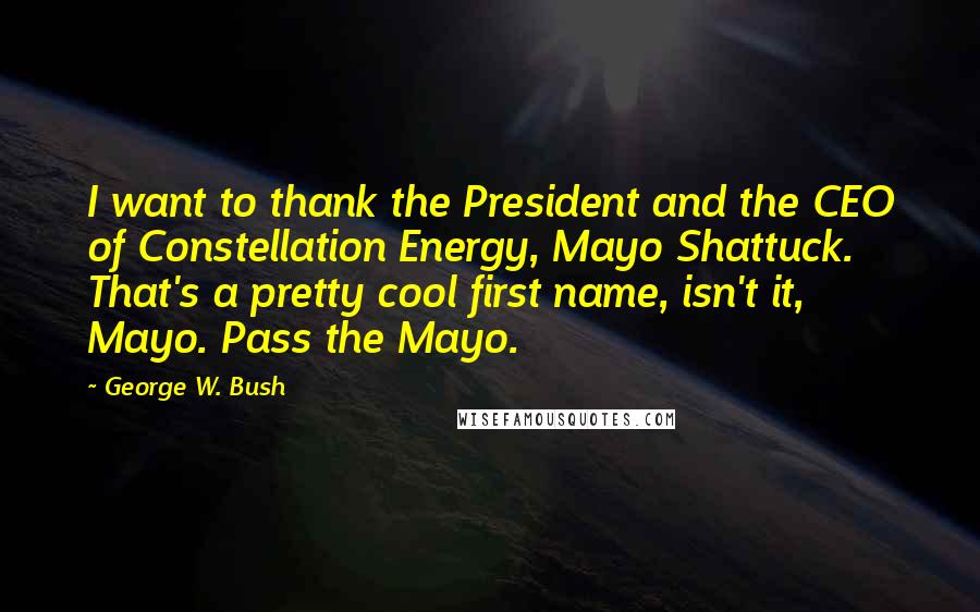 George W. Bush Quotes: I want to thank the President and the CEO of Constellation Energy, Mayo Shattuck. That's a pretty cool first name, isn't it, Mayo. Pass the Mayo.