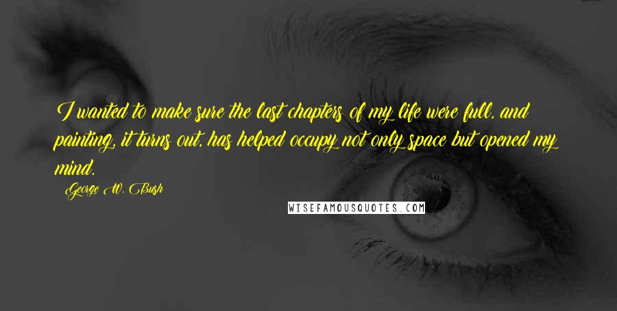 George W. Bush Quotes: I wanted to make sure the last chapters of my life were full, and painting, it turns out, has helped occupy not only space but opened my mind.