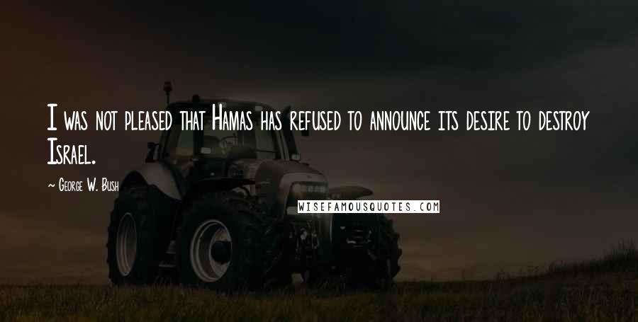 George W. Bush Quotes: I was not pleased that Hamas has refused to announce its desire to destroy Israel.