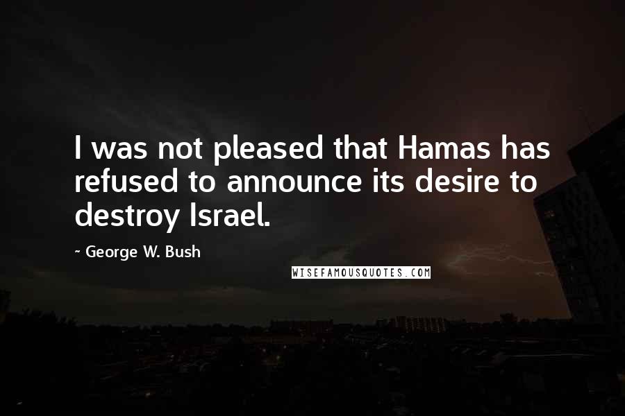 George W. Bush Quotes: I was not pleased that Hamas has refused to announce its desire to destroy Israel.