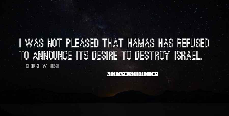 George W. Bush Quotes: I was not pleased that Hamas has refused to announce its desire to destroy Israel.