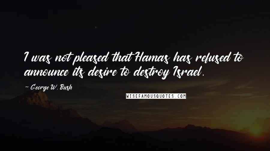 George W. Bush Quotes: I was not pleased that Hamas has refused to announce its desire to destroy Israel.