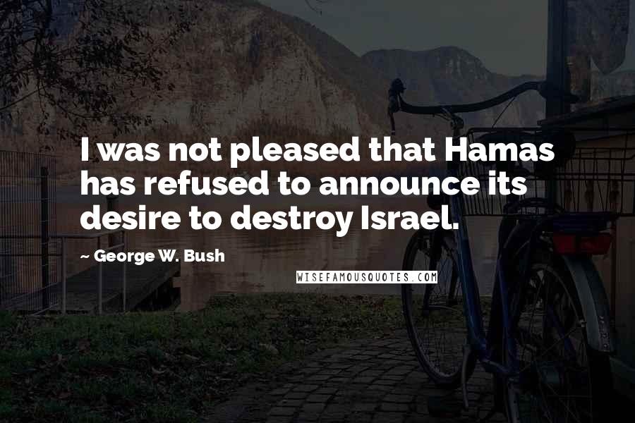 George W. Bush Quotes: I was not pleased that Hamas has refused to announce its desire to destroy Israel.