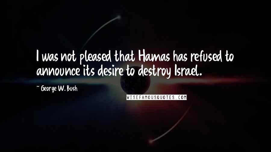 George W. Bush Quotes: I was not pleased that Hamas has refused to announce its desire to destroy Israel.