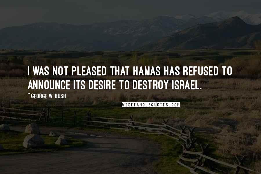 George W. Bush Quotes: I was not pleased that Hamas has refused to announce its desire to destroy Israel.