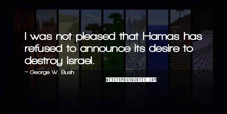 George W. Bush Quotes: I was not pleased that Hamas has refused to announce its desire to destroy Israel.