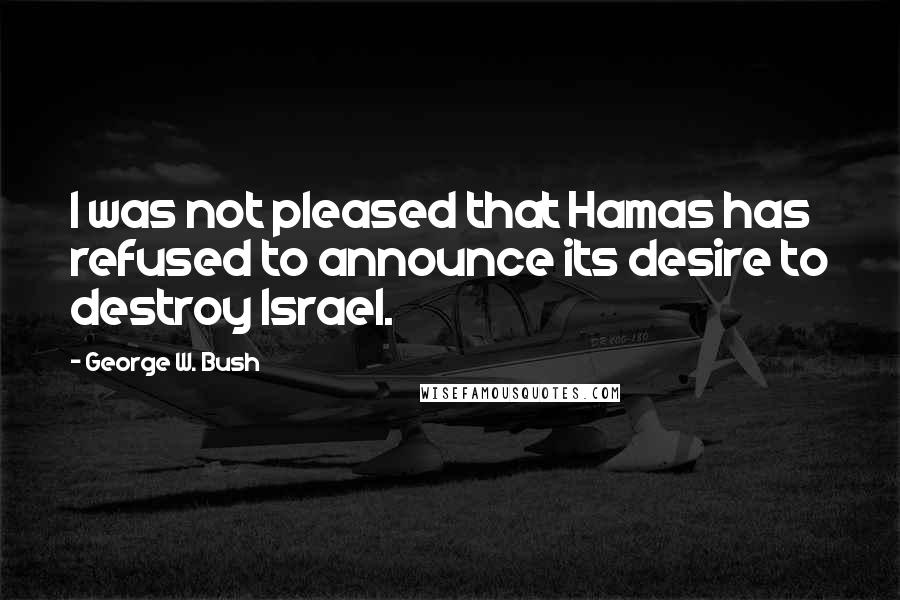 George W. Bush Quotes: I was not pleased that Hamas has refused to announce its desire to destroy Israel.