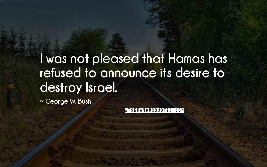 George W. Bush Quotes: I was not pleased that Hamas has refused to announce its desire to destroy Israel.