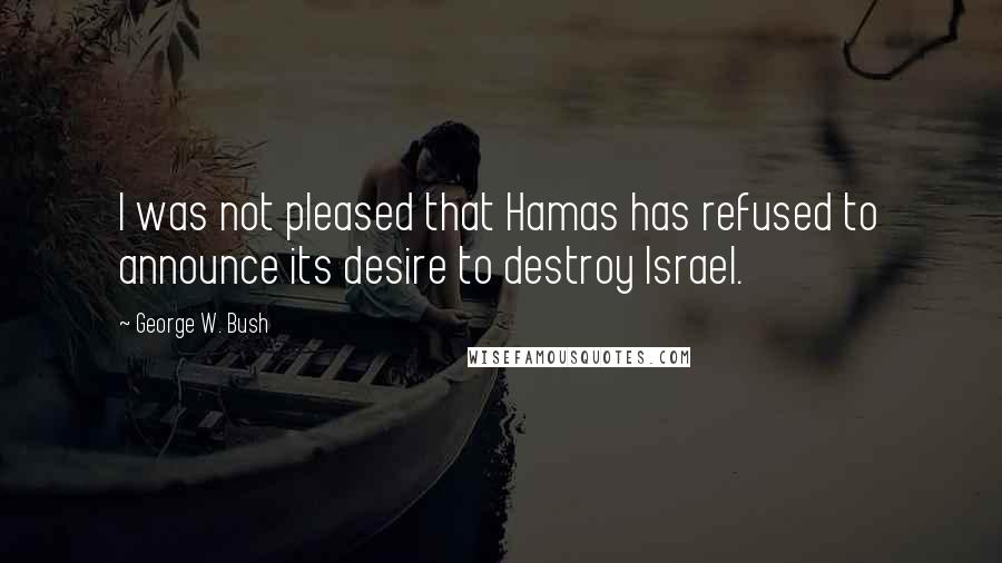 George W. Bush Quotes: I was not pleased that Hamas has refused to announce its desire to destroy Israel.