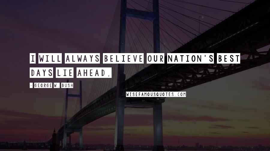 George W. Bush Quotes: I will always believe our nation's best days lie ahead.