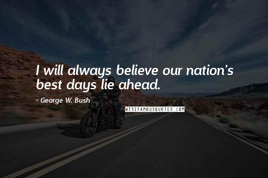 George W. Bush Quotes: I will always believe our nation's best days lie ahead.