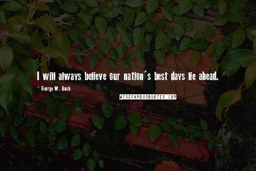 George W. Bush Quotes: I will always believe our nation's best days lie ahead.