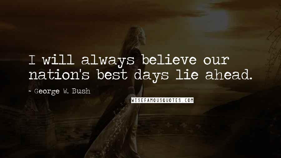 George W. Bush Quotes: I will always believe our nation's best days lie ahead.