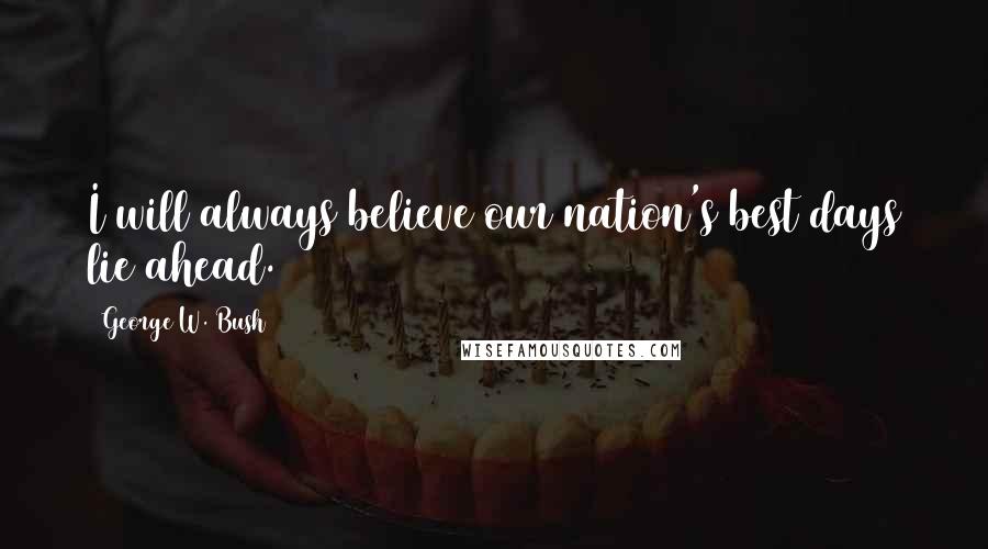 George W. Bush Quotes: I will always believe our nation's best days lie ahead.