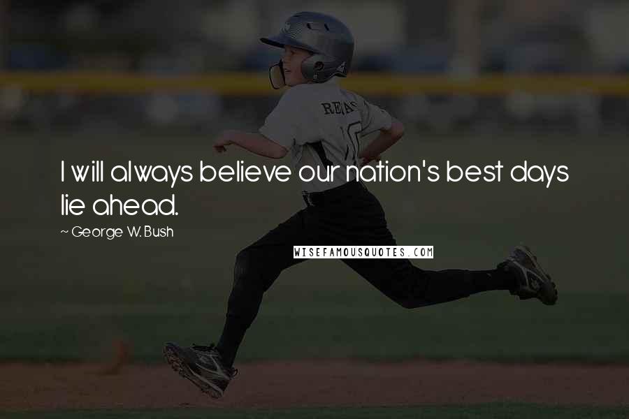 George W. Bush Quotes: I will always believe our nation's best days lie ahead.