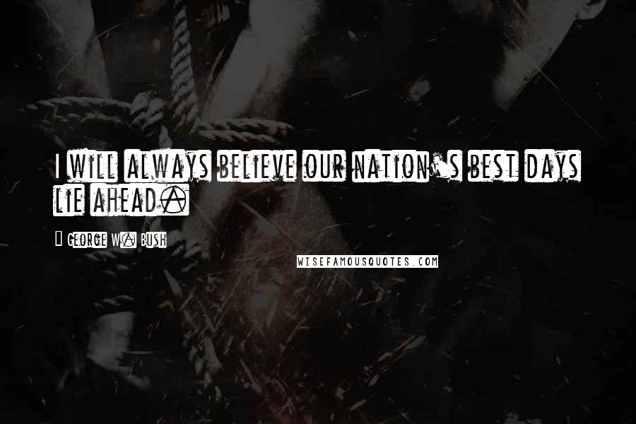 George W. Bush Quotes: I will always believe our nation's best days lie ahead.