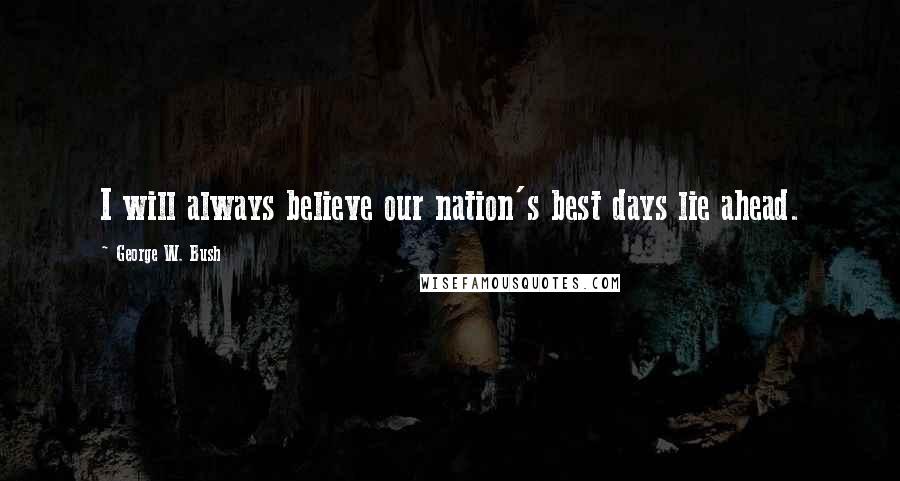 George W. Bush Quotes: I will always believe our nation's best days lie ahead.
